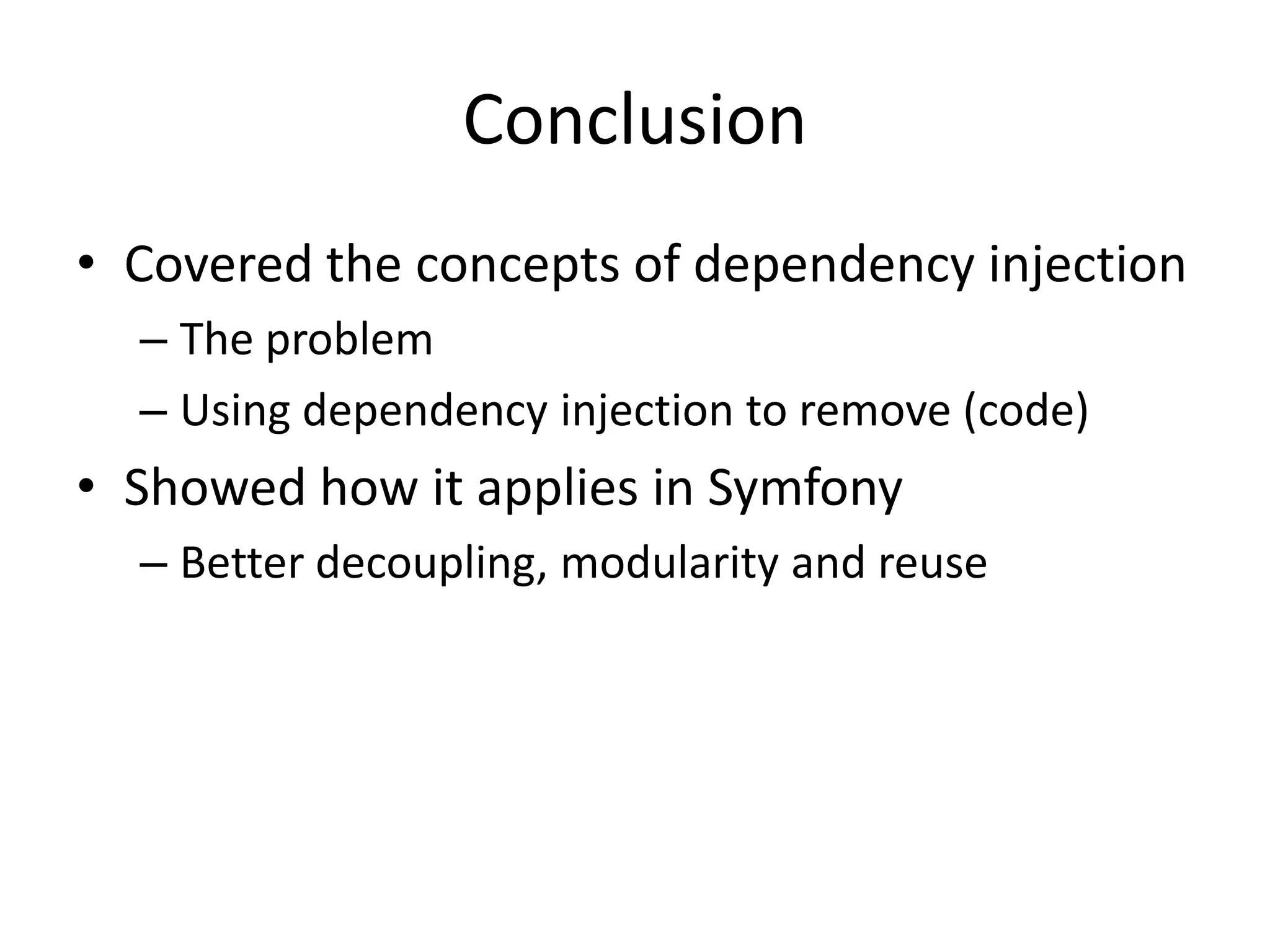 Conclusion
• Covered the concepts of dependency injection
  – The problem
  – Using dependency injection to remove (code)
• Showed how it applies in Symfony
  – Better decoupling, modularity and reuse
 