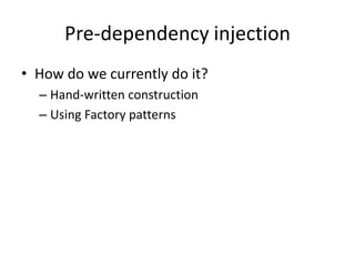 Pre-dependency injection
• How do we currently do it?
  – Hand-written construction
  – Using Factory patterns
 