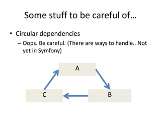 Some stuff to be careful of…
• Circular dependencies
  – Oops. Be careful. (There are ways to handle.. Not
    yet in Symfony)

                        A


           C                         B
 