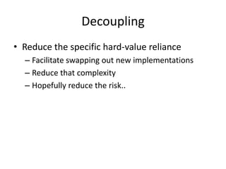 Decoupling
• Reduce the specific hard-value reliance
  – Facilitate swapping out new implementations
  – Reduce that complexity
  – Hopefully reduce the risk..
 