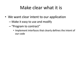 Make clear what it is
• We want clear intent to our application
  – Make it easy to use and modify
  – “Program to contract”
     • Implement interfaces that clearly defines the intent of
       our code
 