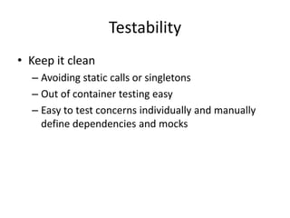 Testability
• Keep it clean
  – Avoiding static calls or singletons
  – Out of container testing easy
  – Easy to test concerns individually and manually
    define dependencies and mocks
 