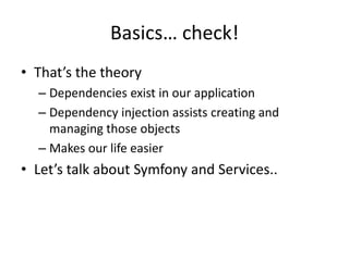 Basics… check!
• That’s the theory
  – Dependencies exist in our application
  – Dependency injection assists creating and
    managing those objects
  – Makes our life easier
• Let’s talk about Symfony and Services..
 