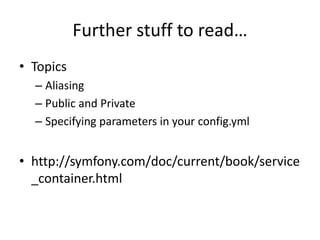 Further stuff to read…
• Topics
  – Aliasing
  – Public and Private
  – Specifying parameters in your config.yml


• http://symfony.com/doc/current/book/service
  _container.html
 