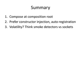 Summary
1. Compose at composition root
2. Prefer constructor injection, auto-registration
3. Volatility? Think smoke detectors vs sockets
 