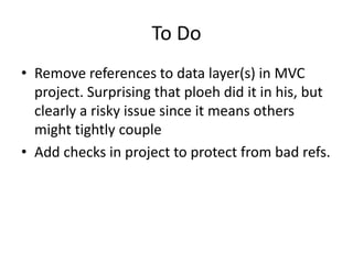 To Do
• Remove references to data layer(s) in MVC
  project. Surprising that ploeh did it in his, but
  clearly a risky issue since it means others
  might tightly couple
• Add checks in project to protect from bad refs.
 