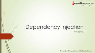 Dependency Injection
With Spring
Presenter: Pranav Kumar, Mindfire Solutions
 