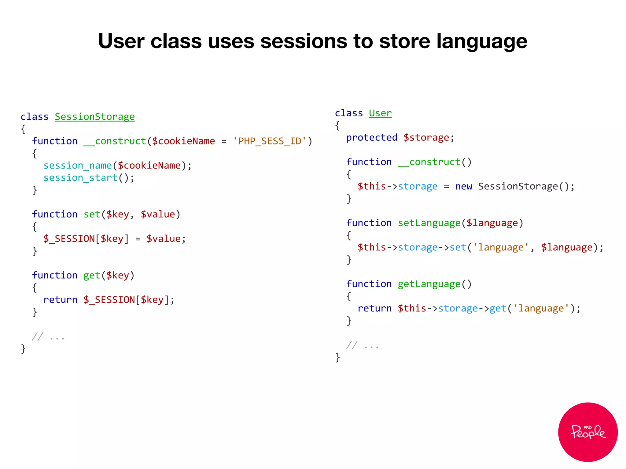 User class uses sessions to store language
class SessionStorage
{
function __construct($cookieName = 'PHP_SESS_ID')
{
session_name($cookieName);
session_start();
}
function set($key, $value)
{
$_SESSION[$key] = $value;
}
function get($key)
{
return $_SESSION[$key];
}
// ...
}
class User
{
protected $storage;
function __construct()
{
$this->storage = new SessionStorage();
}
function setLanguage($language)
{
$this->storage->set('language', $language);
}
function getLanguage()
{
return $this->storage->get('language');
}
// ...
}
 