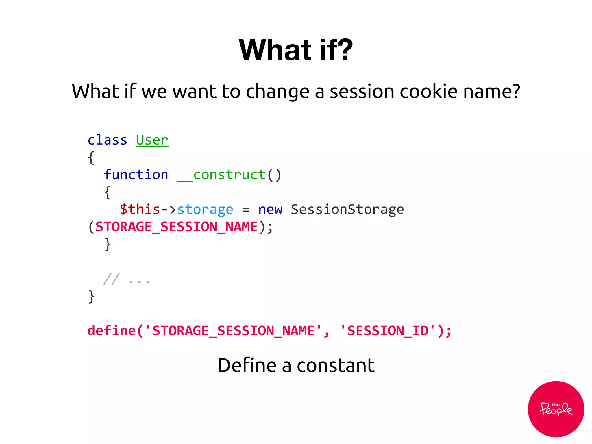 What if?
class User
{
function __construct()
{
$this->storage = new SessionStorage
(STORAGE_SESSION_NAME);
}
// ...
}
define('STORAGE_SESSION_NAME', 'SESSION_ID');
Define a constant
What if we want to change a session cookie name?
 