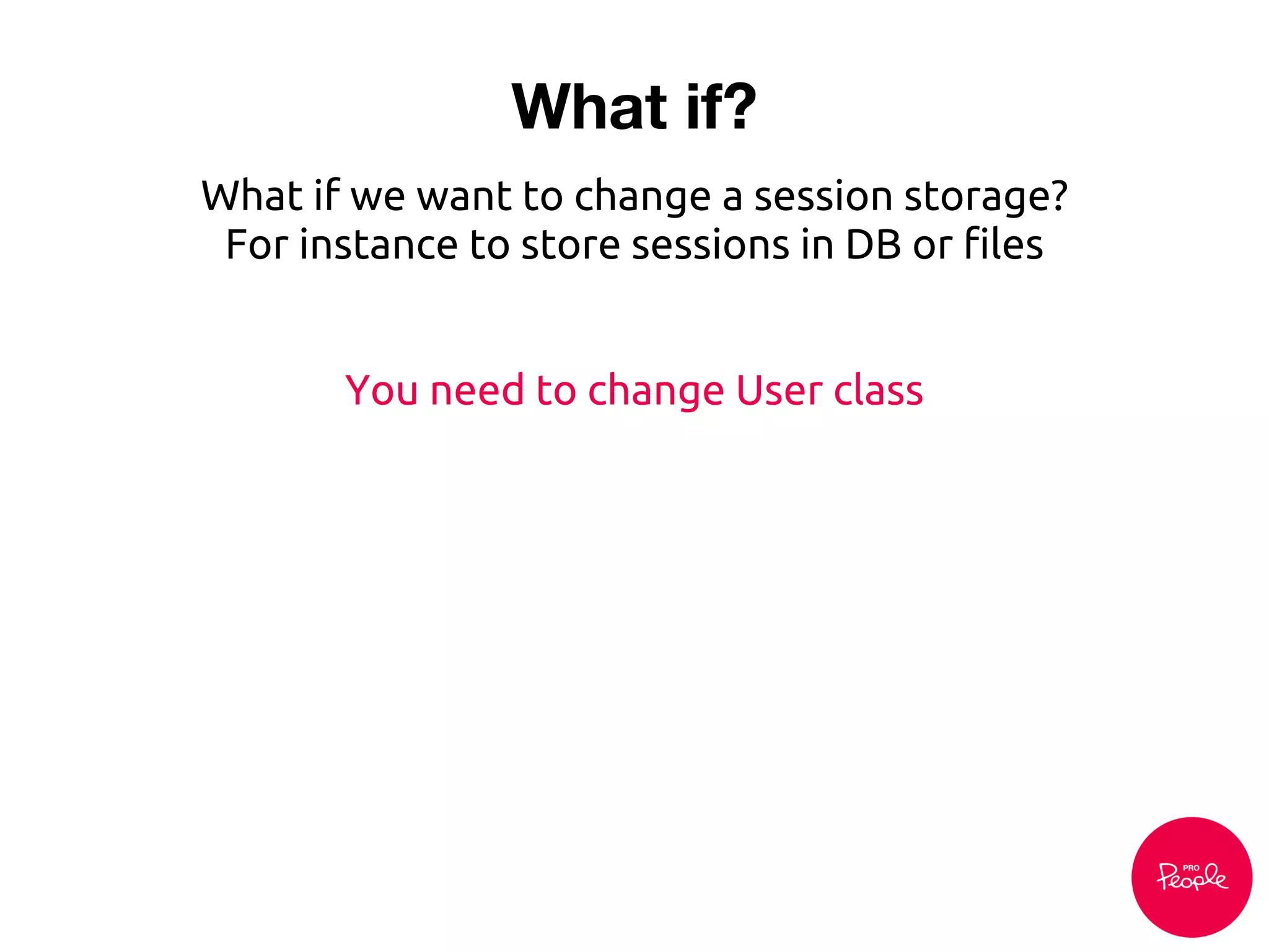 What if?
What if we want to change a session storage?
For instance to store sessions in DB or files
You need to change User class
 