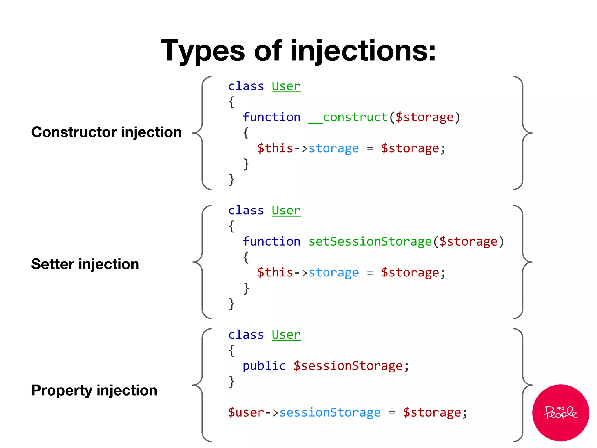 Types of injections:
class User
{
function __construct($storage)
{
$this->storage = $storage;
}
}
class User
{
function setSessionStorage($storage)
{
$this->storage = $storage;
}
}
class User
{
public $sessionStorage;
}
$user->sessionStorage = $storage;
Constructor injection
Setter injection
Property injection
 