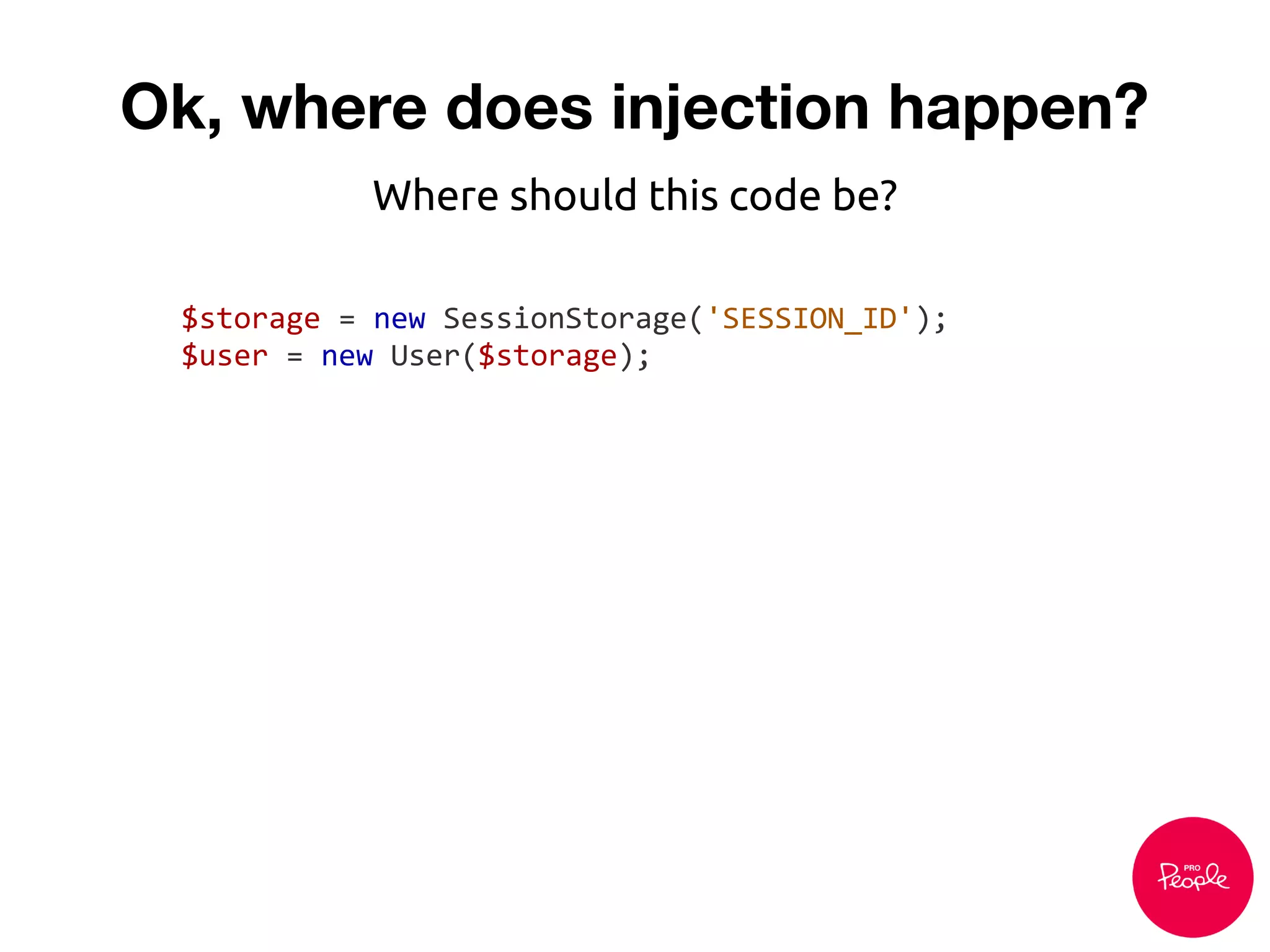 Ok, where does injection happen?
$storage = new SessionStorage('SESSION_ID');
$user = new User($storage);
Where should this code be?
 
