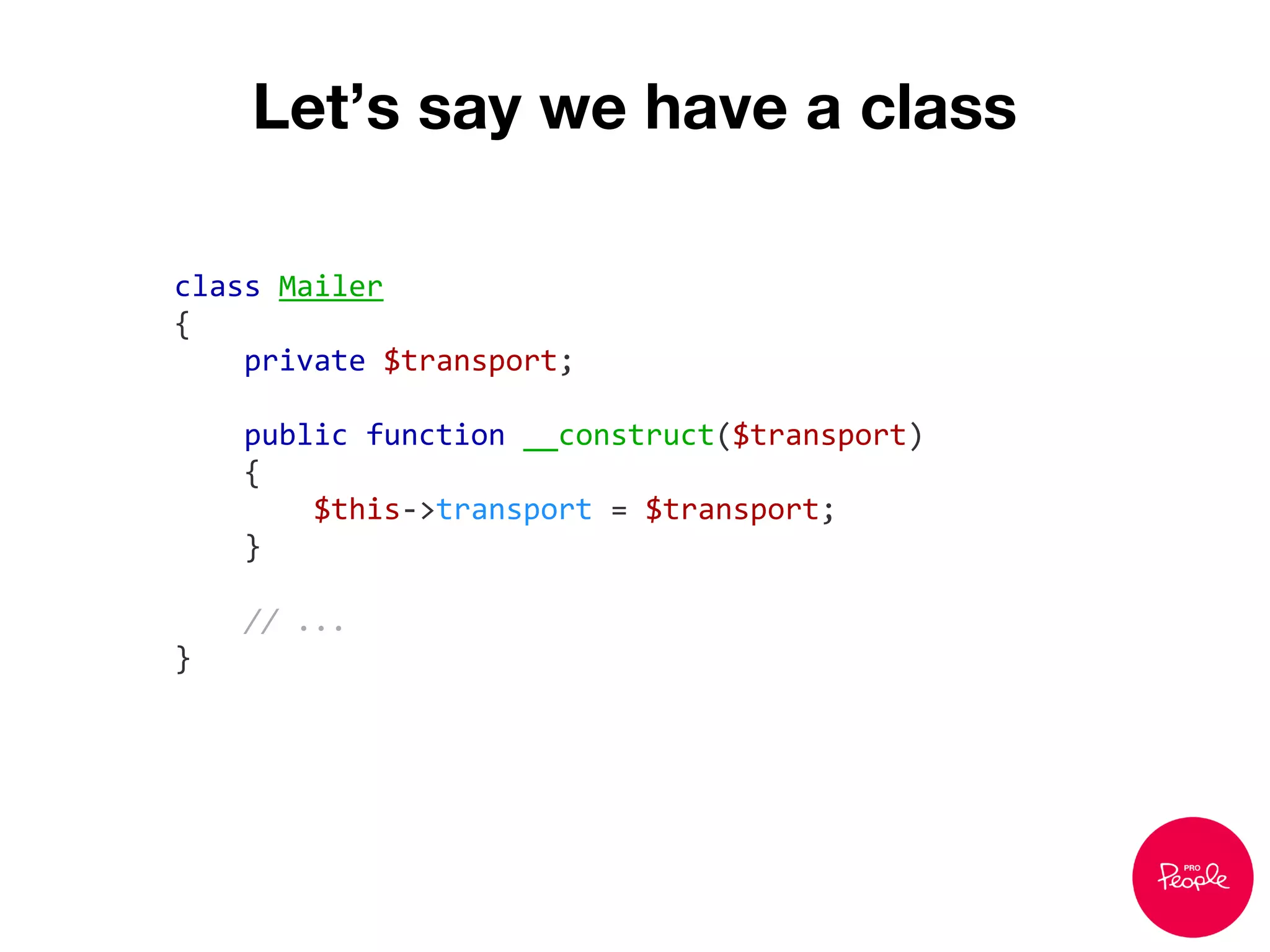 Let’s say we have a class
class Mailer
{
private $transport;
public function __construct($transport)
{
$this->transport = $transport;
}
// ...
}
 