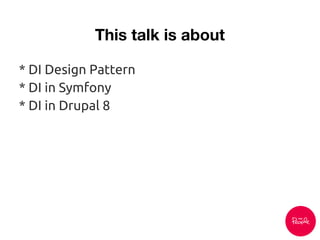 This talk is about
* DI Design Pattern
* DI in Symfony
* DI in Drupal 8
 