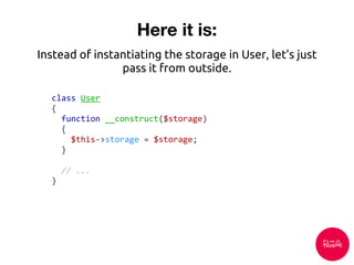 Here it is:
class User
{
function __construct($storage)
{
$this->storage = $storage;
}
// ...
}
Instead of instantiating the storage in User, let’s just
pass it from outside.
 