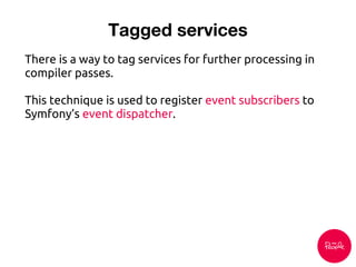 Tagged services
There is a way to tag services for further processing in
compiler passes.
This technique is used to register event subscribers to
Symfony’s event dispatcher.
 