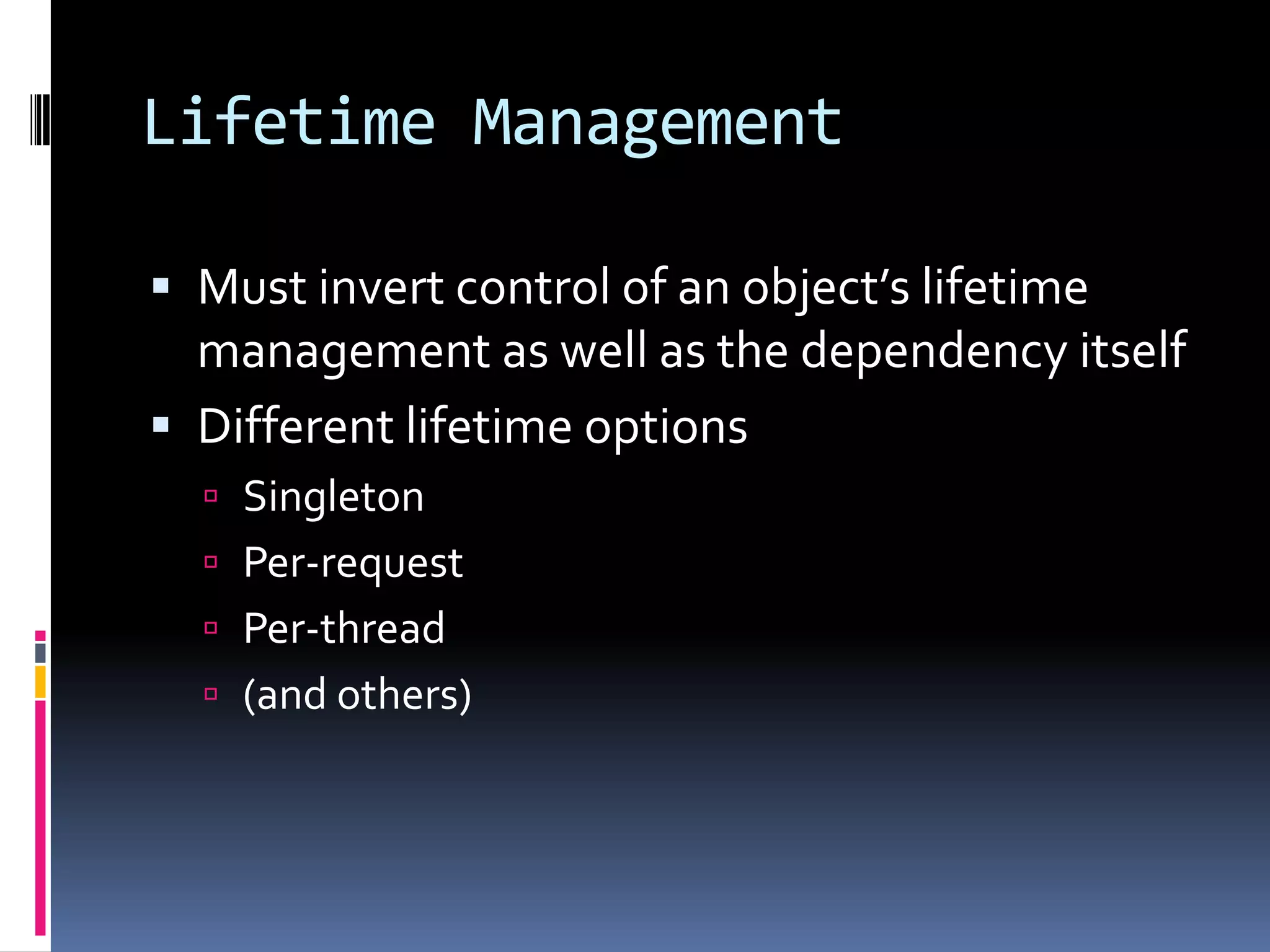 Lifetime Management
 Must invert control of an object’s lifetime
management as well as the dependency itself
 Different lifetime options
 Singleton
 Per-request
 Per-thread
 (and others)
 