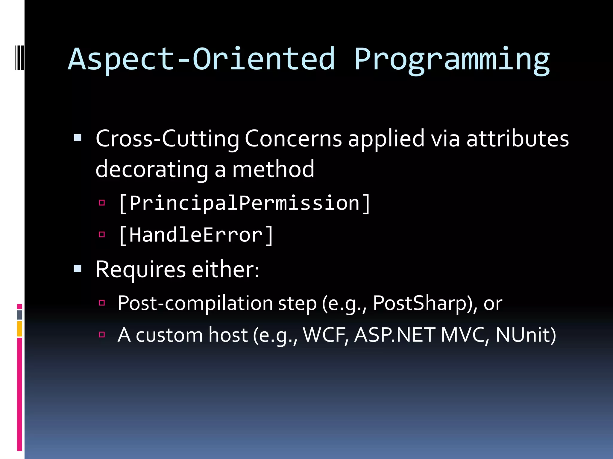 Aspect-Oriented Programming
 Cross-Cutting Concerns applied via attributes
decorating a method
 [PrincipalPermission]
 [HandleError]
 Requires either:
 Post-compilation step (e.g., PostSharp), or
 A custom host (e.g.,WCF, ASP.NET MVC, NUnit)
 