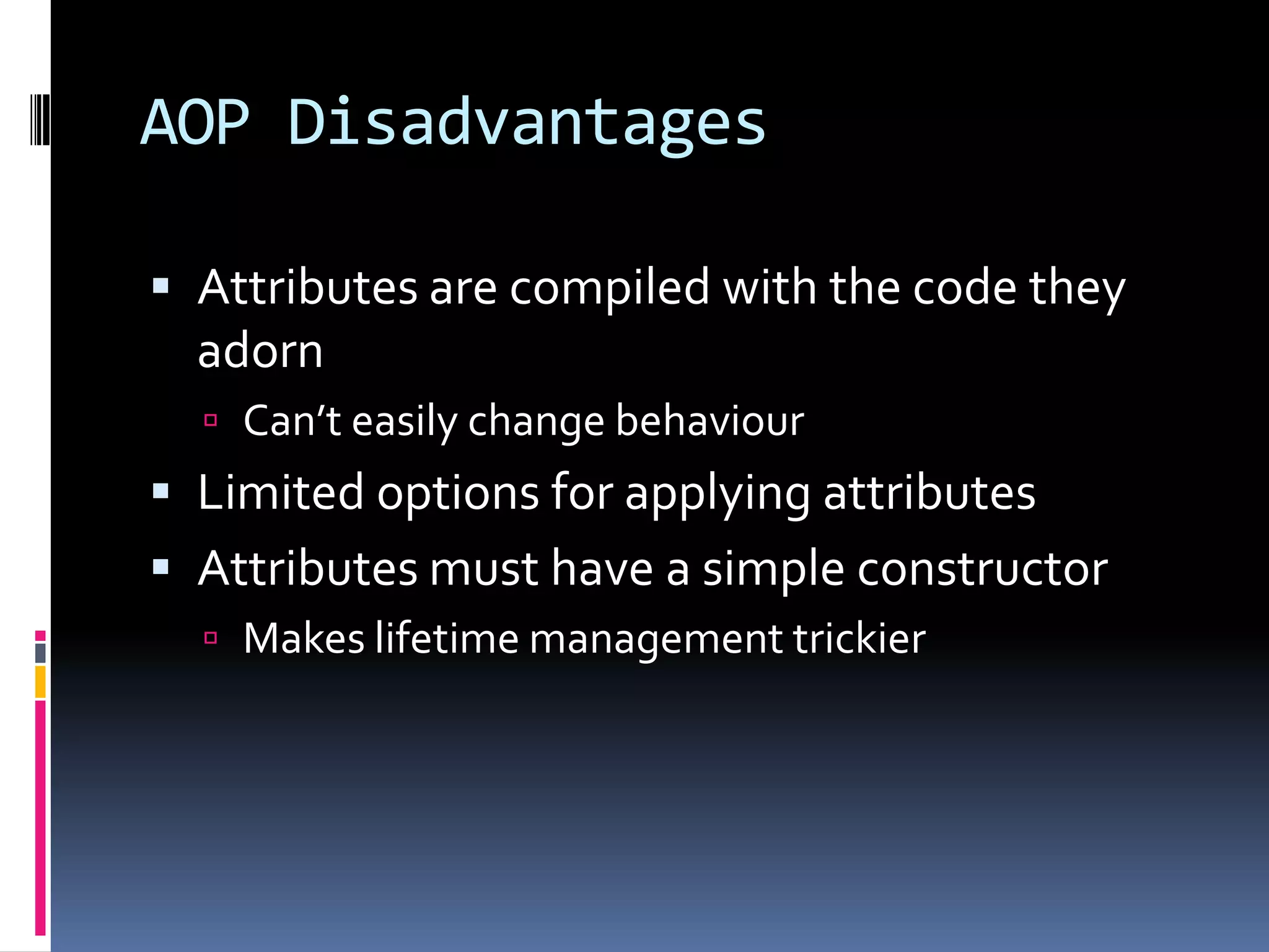 AOP Disadvantages
 Attributes are compiled with the code they
adorn
 Can’t easily change behaviour
 Limited options for applying attributes
 Attributes must have a simple constructor
 Makes lifetime management trickier
 