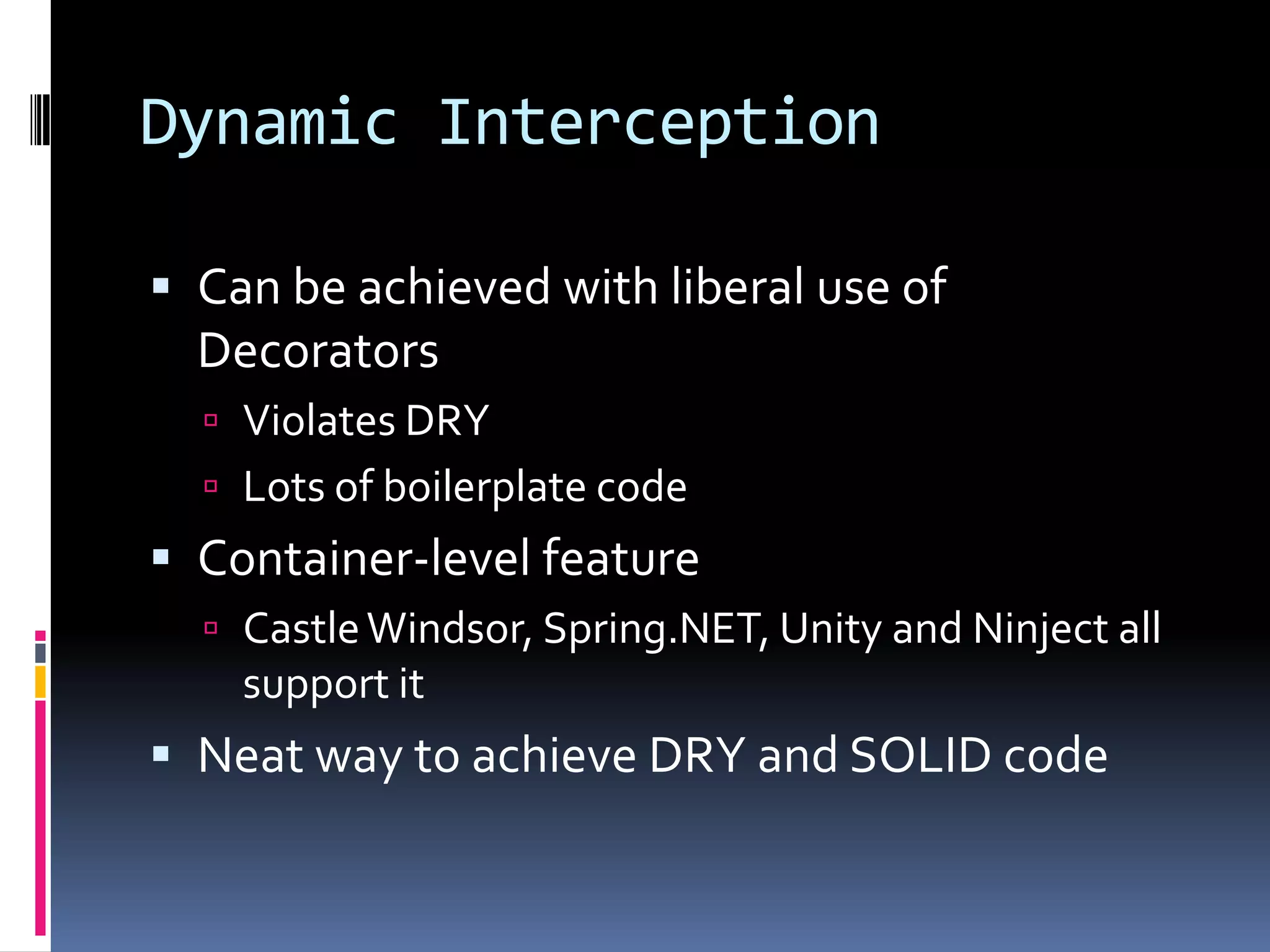 Dynamic Interception
 Can be achieved with liberal use of
Decorators
 Violates DRY
 Lots of boilerplate code
 Container-level feature
 CastleWindsor, Spring.NET, Unity and Ninject all
support it
 Neat way to achieve DRY and SOLID code
 
