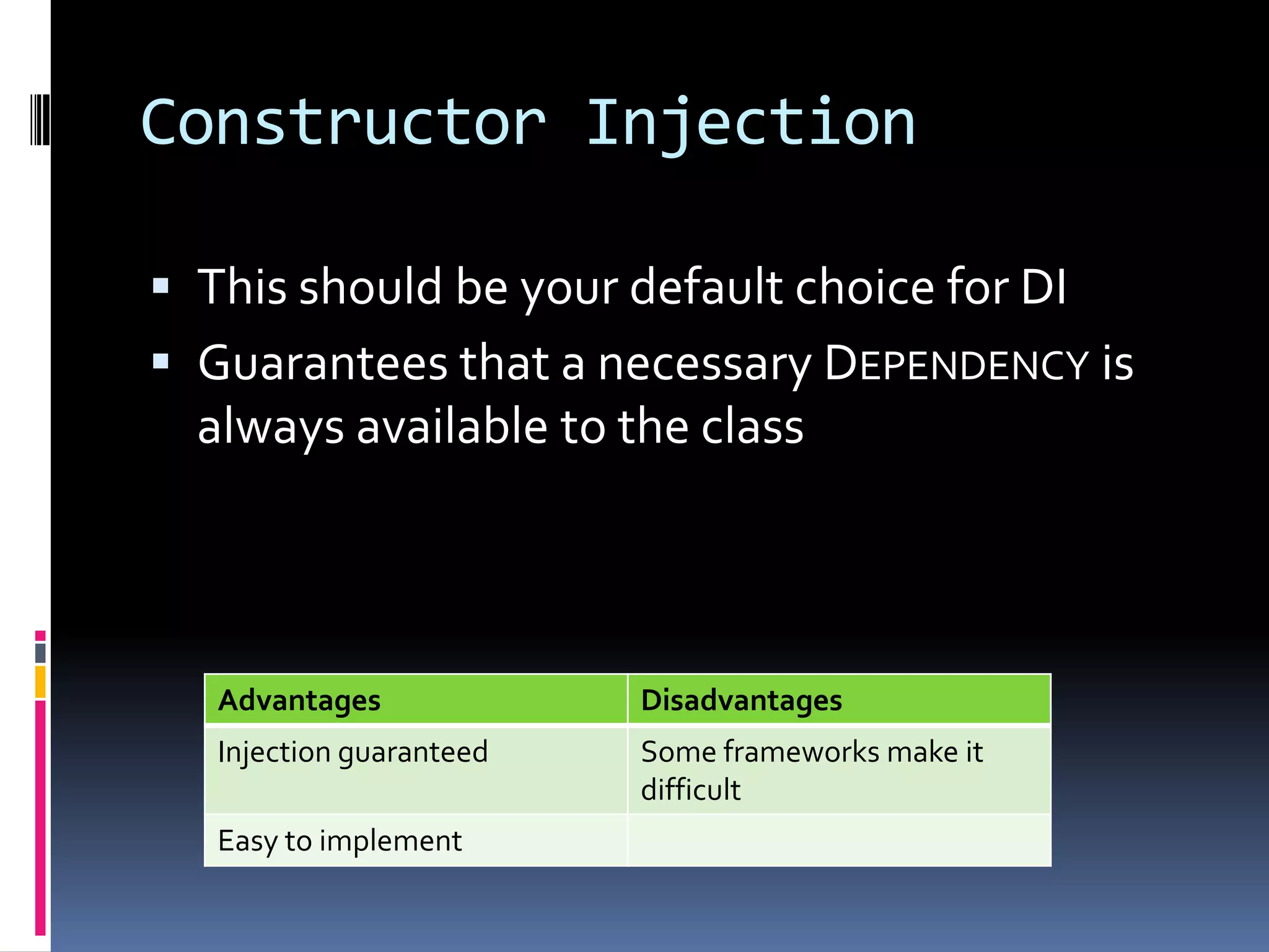 Constructor Injection
 This should be your default choice for DI
 Guarantees that a necessary DEPENDENCY is
always available to the class
Advantages Disadvantages
Injection guaranteed Some frameworks make it
difficult
Easy to implement
 