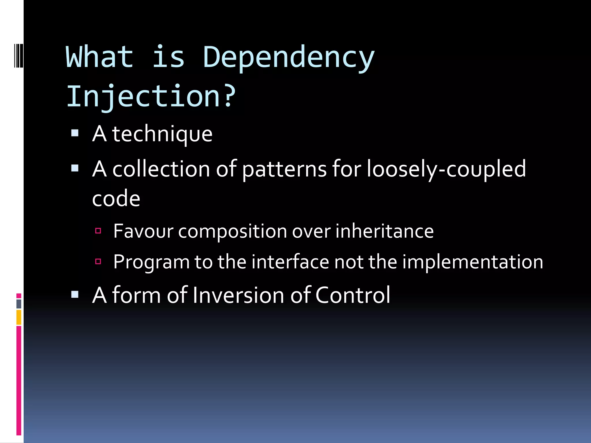 What is Dependency
Injection?
 A technique
 A collection of patterns for loosely-coupled
code
 Favour composition over inheritance
 Program to the interface not the implementation
 A form of Inversion of Control
 