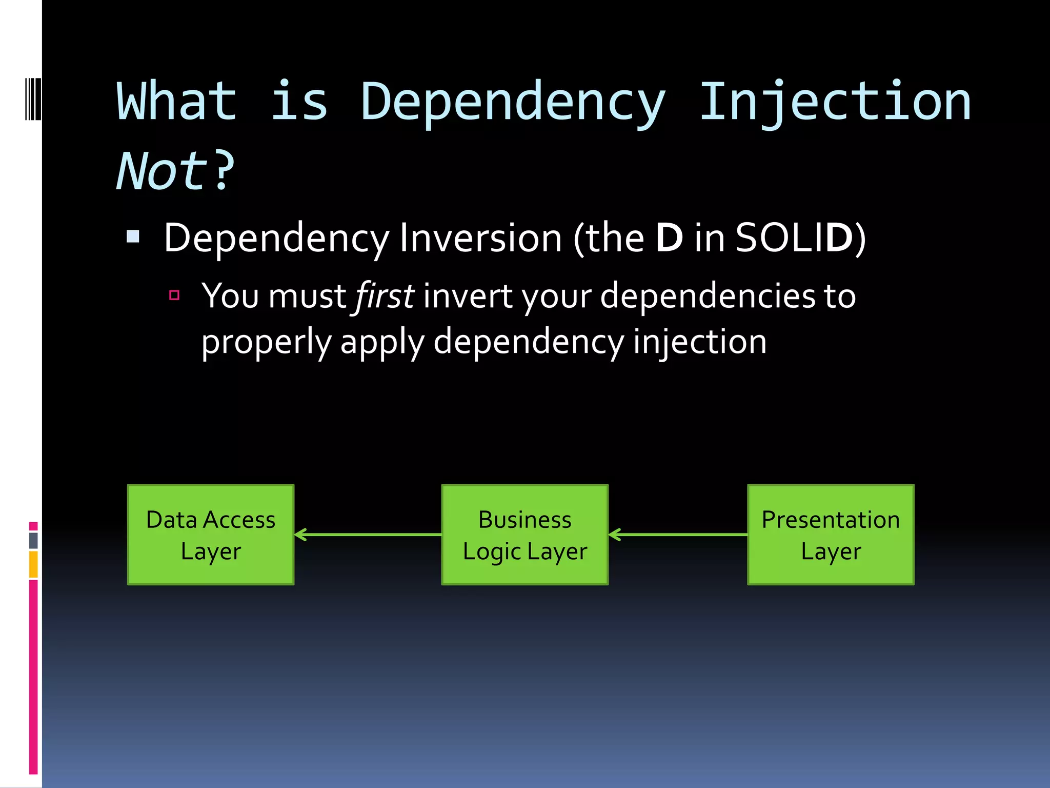 What is Dependency Injection
Not?
 Dependency Inversion (the D in SOLID)
 You must first invert your dependencies to
properly apply dependency injection
Data Access
Layer
Business
Logic Layer
Presentation
Layer
 