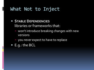 What Not to Inject
 STABLE DEPENDENCIES
libraries or frameworks that:
 won’t introduce breaking changes with new
versions
 you never expect to have to replace
 E.g.: the BCL
 
