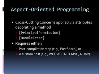 Aspect-Oriented Programming
 Cross-Cutting Concerns applied via attributes
decorating a method
 [PrincipalPermission]
 [HandleError]
 Requires either:
 Post-compilation step (e.g., PostSharp), or
 A custom host (e.g.,WCF, ASP.NET MVC, NUnit)
 