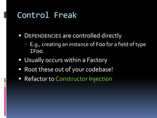 Control Freak
 DEPENDENCIES are controlled directly
 E.g., creating an instance of Foo for a field of type
IFoo.
 Usually occurs within a Factory
 Root these out of your codebase!
 Refactor to Constructor Injection
 