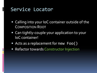 Service Locator
 Calling into your IoC container outside of the
COMPOSITION ROOT
 Can tightly-couple your application to your
IoC container!
 Acts as a replacement for new Foo()
 Refactor towards Constructor Injection
 