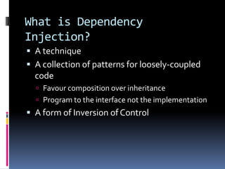 What is Dependency
Injection?
 A technique
 A collection of patterns for loosely-coupled
code
 Favour composition over inheritance
 Program to the interface not the implementation
 A form of Inversion of Control
 