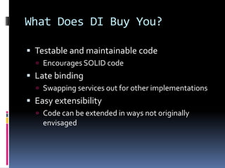 What Does DI Buy You?
 Testable and maintainable code
 Encourages SOLID code
 Late binding
 Swapping services out for other implementations
 Easy extensibility
 Code can be extended in ways not originally
envisaged
 