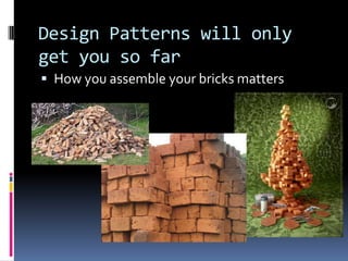 Design Patterns will only
get you so far
 How you assemble your bricks matters
 