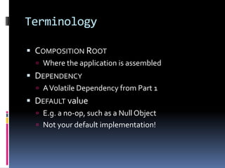 Terminology
 COMPOSITION ROOT
 Where the application is assembled
 DEPENDENCY
 AVolatile Dependency from Part 1
 DEFA...