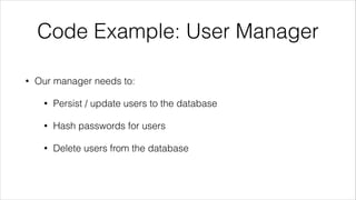 Code Example: User Manager
• Our manager needs to:
• Persist / update users to the database
• Hash passwords for users
• Delete users from the database
 