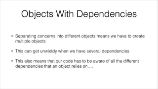 Objects With Dependencies
• Separating concerns into different objects means we have to create
multiple objects
• This can get unwieldy when we have several dependencies
• This also means that our code has to be aware of all the different
dependencies that an object relies on….
 