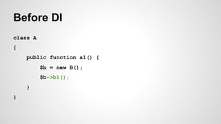 Before DI 
class A 
{ 
public function a1() { 
$b = new B(); 
$b->b1(); 
} 
} 
 