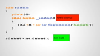 class Flashcard 
{ 
private $db; 
public function __construct() 
{ 
hard to customize 
$this->db = new new MysqlConnection('flashcards'); 
} 
} 
$flashcard = new Flashcard(); 
easy to use 
 