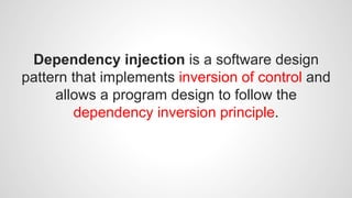 Dependency injection is a software design 
pattern that implements inversion of control and 
allows a program design to follow the 
dependency inversion principle. 
 