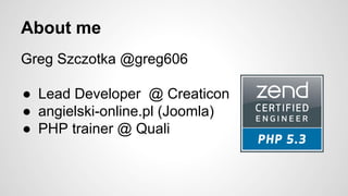About me 
Greg Szczotka @greg606 
● Lead Developer @ Creaticon 
● angielski-online.pl (Joomla) 
● PHP trainer @ Quali 
 