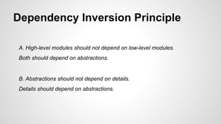 Dependency Inversion Principle 
A. High-level modules should not depend on low-level modules. 
Both should depend on abstractions. 
B. Abstractions should not depend on details. 
Details should depend on abstractions. 
 