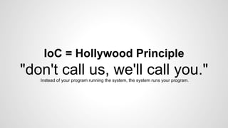IoC = Hollywood Principle 
"don't call us, we'll call you." 
Instead of your program running the system, the system runs your program. 
 