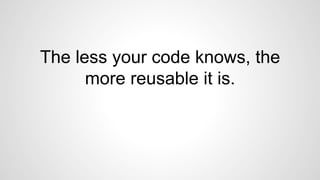 The less your code knows, the 
more reusable it is. 
 