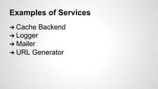 Examples of Services 
➔ Cache Backend 
➔ Logger 
➔ Mailer 
➔ URL Generator 
 