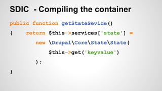 SDIC - Compiling the container 
public function getStateSevice() 
{ return $this->services['state'] = 
new DrupalCoreStateState( 
$this->get('keyvalue') 
); 
} 
 