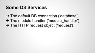 Some D8 Services 
➔ The default DB connection ('database') 
➔ The module handler ('module_handler') 
➔ The HTTP request object ('request') 
 
