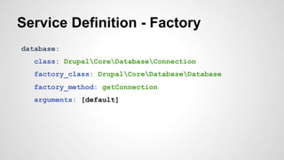 Service Definition - Factory 
database: 
class: DrupalCoreDatabaseConnection 
factory_class: DrupalCoreDatabaseDatabase 
factory_method: getConnection 
arguments: [default] 
 