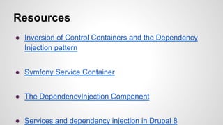 Resources 
● Inversion of Control Containers and the Dependency 
Injection pattern 
● Symfony Service Container 
● The DependencyInjection Component 
● Services and dependency injection in Drupal 8 
 