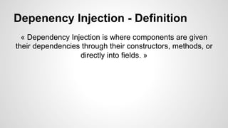 Depenency Injection - Definition 
« Dependency Injection is where components are given 
their dependencies through their constructors, methods, or 
directly into fields. » 
 